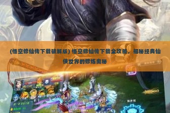 (悟空修仙传下载破解版) 悟空修仙传下载全攻略，揭秘经典仙侠世界的修炼奥秘