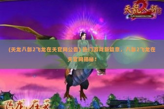 (天龙八部2飞龙在天官网公告) 热门游戏新篇章，八部2飞龙在天官网揭秘！