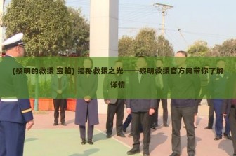 (黎明的救援 宝箱) 揭秘救援之光——黎明救援官方网带你了解详情