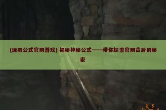 (迷雾公式官网游戏) 揭秘神秘公式——带你探索官网背后的秘密