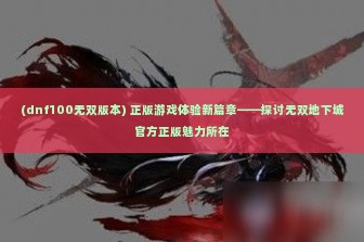 (dnf100无双版本) 正版游戏体验新篇章——探讨无双地下城官方正版魅力所在