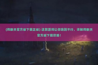 (炸翻天官方版下载正版) 这款游戏让你嗨到不行，详解炸翻天官方版下载攻略！