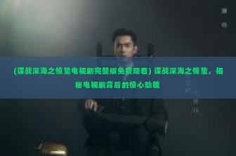 (谍战深海之惊蛰电视剧完整版免费观看) 谍战深海之惊蛰，揭秘电视剧背后的惊心动魄