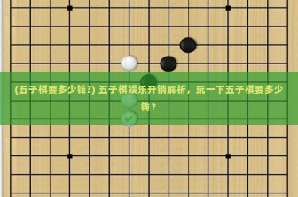 (五子棋要多少钱?) 五子棋娱乐开销解析，玩一下五子棋要多少钱？