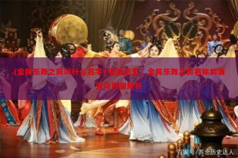 (全民乐舞之前叫什么名字) 探秘历史，全民乐舞之前名称的演变与内涵解析