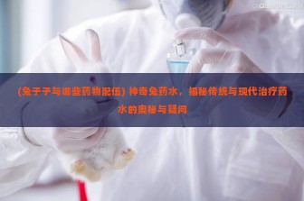 (兔子子与哪些药物配伍) 神奇兔药水，揭秘传统与现代治疗药水的奥秘与疑问