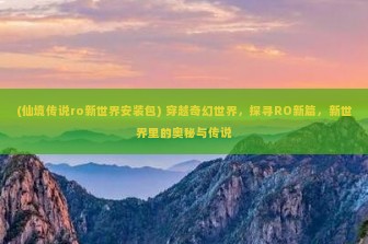 (仙境传说ro新世界安装包) 穿越奇幻世界，探寻RO新篇，新世界里的奥秘与传说