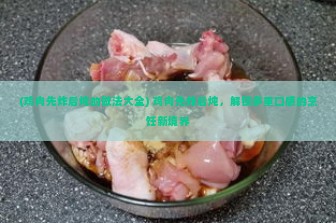 (鸡肉先炸后炖的做法大全) 鸡肉先炸后炖，解锁多重口感的烹饪新境界