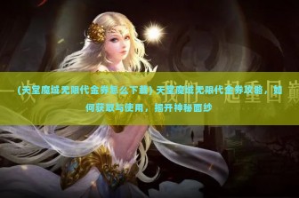 (天堂魔域无限代金券怎么下载) 天堂魔域无限代金券攻略，如何获取与使用，揭开神秘面纱