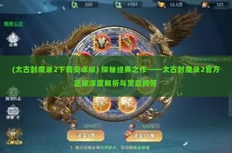 (太古封魔录2下载安卓版) 探秘经典之作——太古封魔录2官方正版深度解析与常见问答