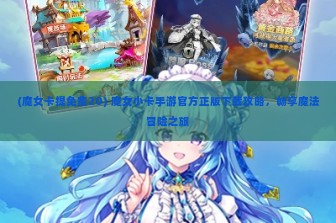 (魔女卡提免费20) 魔女小卡手游官方正版下载攻略，畅享魔法冒险之旅