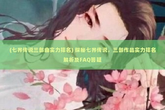 (七界传说三部曲实力排名) 探秘七界传说，三部作品实力排名解析及FAQ答疑