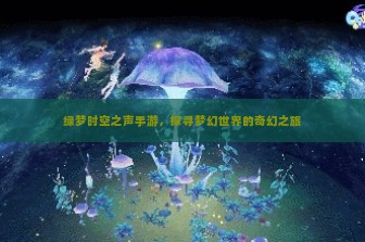 绿梦时空之声手游，探寻梦幻世界的奇幻之旅