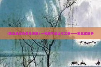 (画王维古诗意思讲解) 一幅画中的山水之美——画王维解析