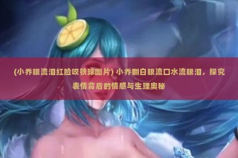 (小乔眼流泪红脸咬铁球图片) 小乔翻白眼流口水流眼泪，探究表情背后的情感与生理奥秘