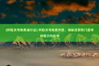 (炽焰天穹免费通行证) 炽焰天穹免费开放，揭秘这款热门游戏的魅力与影响