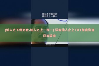 (仙人之下我无敌,仙人之上一换一) 详解仙人之上TXT免费资源获取攻略