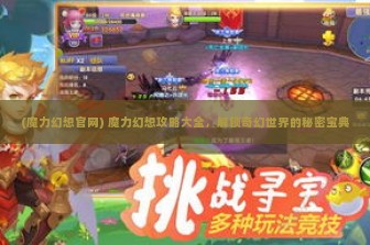 (魔力幻想官网) 魔力幻想攻略大全，解锁奇幻世界的秘密宝典