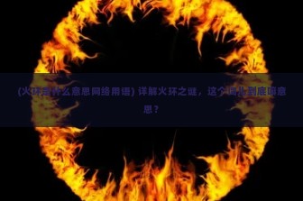 (火环是什么意思网络用语) 详解火环之谜，这个词儿到底嘛意思？