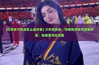 (弓箭手大作战怎么加好友) 大作战攻略，详解如何高效添加好友，拓展游戏社交圈